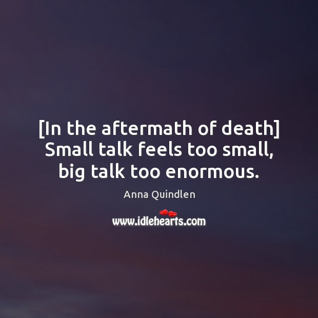 [In the aftermath of death] Small talk feels too small, big talk too enormous. Anna Quindlen Picture Quote