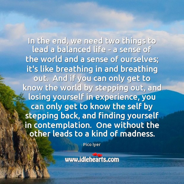 In the end, we need two things to lead a balanced life Pico Iyer Picture Quote