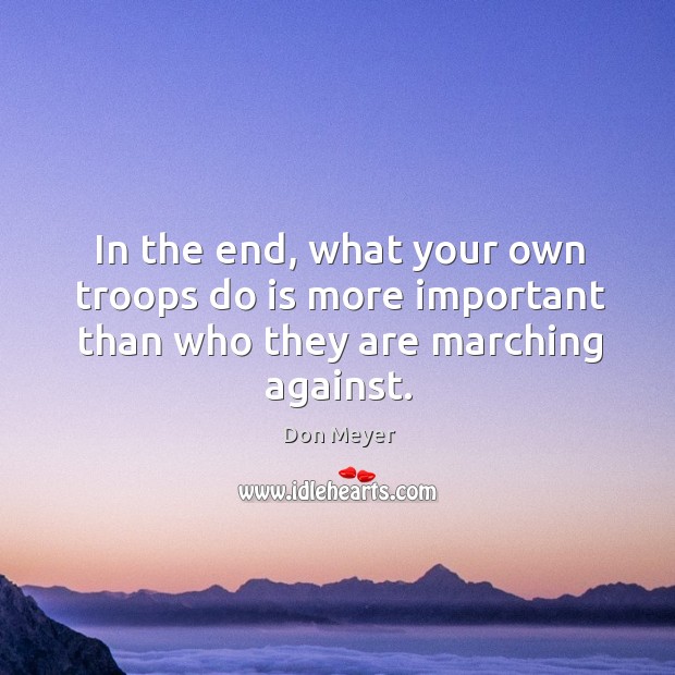 In the end, what your own troops do is more important than who they are marching against. Don Meyer Picture Quote