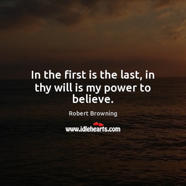 In the first is the last, in thy will is my power to believe. Robert Browning Picture Quote