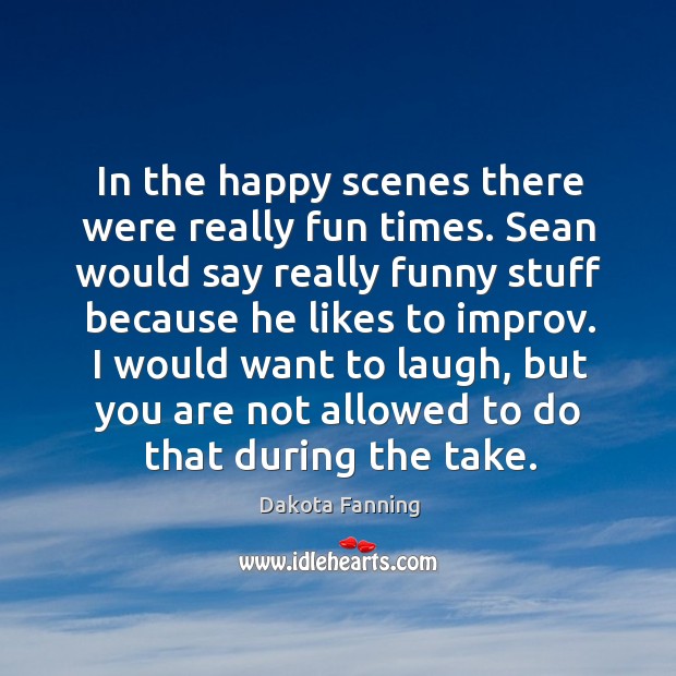 In the happy scenes there were really fun times. Sean would say really funny stuff because Dakota Fanning Picture Quote