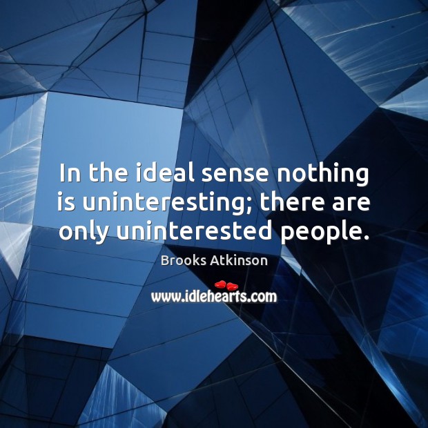 In the ideal sense nothing is uninteresting; there are only uninterested people. Image