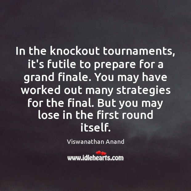 In the knockout tournaments, it’s futile to prepare for a grand finale. Image