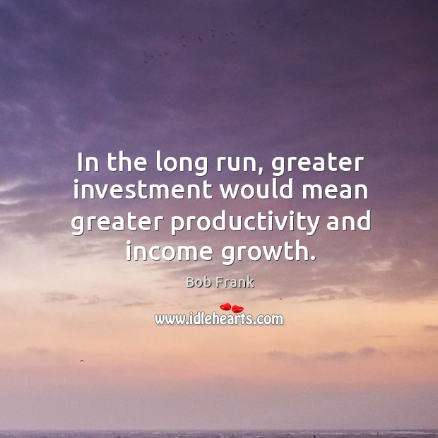 In the long run, greater investment would mean greater productivity and income growth. Income Quotes Image