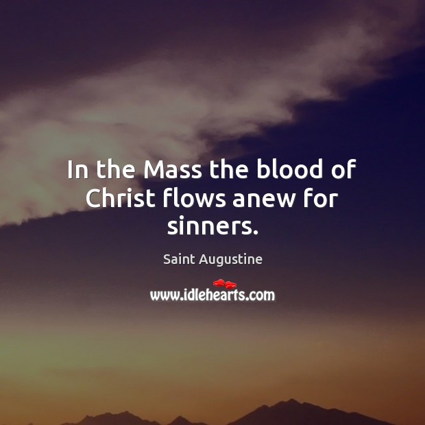 In the Mass the blood of Christ flows anew for sinners. Saint Augustine Picture Quote