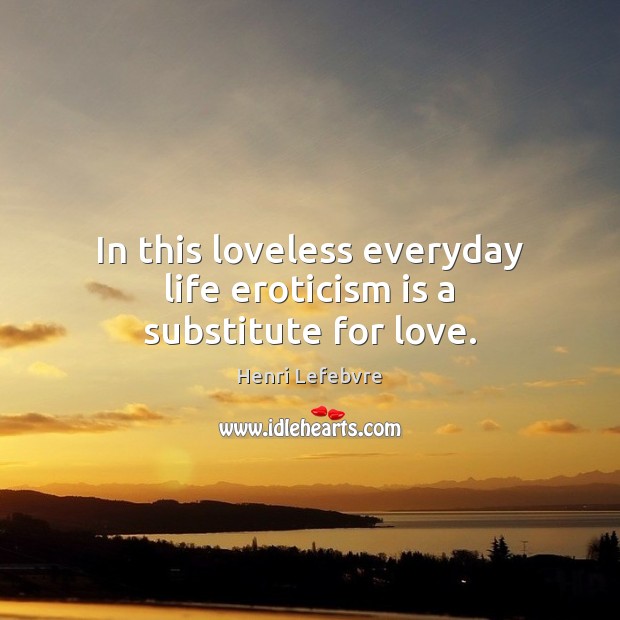 In this loveless everyday life eroticism is a substitute for love. Henri Lefebvre Picture Quote