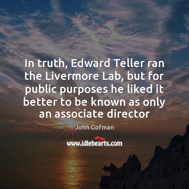 In truth, Edward Teller ran the Livermore Lab, but for public purposes John Gofman Picture Quote