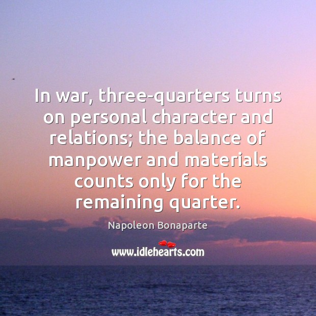 In war, three-quarters turns on personal character and relations; the balance of Napoleon Bonaparte Picture Quote