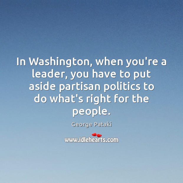 In Washington, when you’re a leader, you have to put aside partisan George Pataki Picture Quote