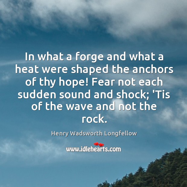 In what a forge and what a heat were shaped the anchors Henry Wadsworth Longfellow Picture Quote