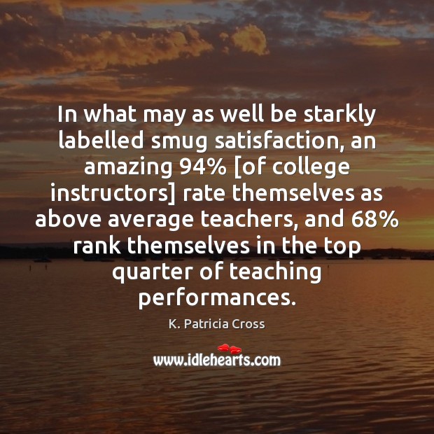 In what may as well be starkly labelled smug satisfaction, an amazing 94% [ K. Patricia Cross Picture Quote