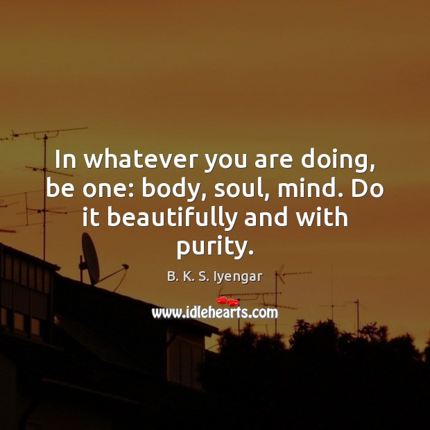 In whatever you are doing, be one: body, soul, mind. Do it beautifully and with purity. Picture Quotes Image