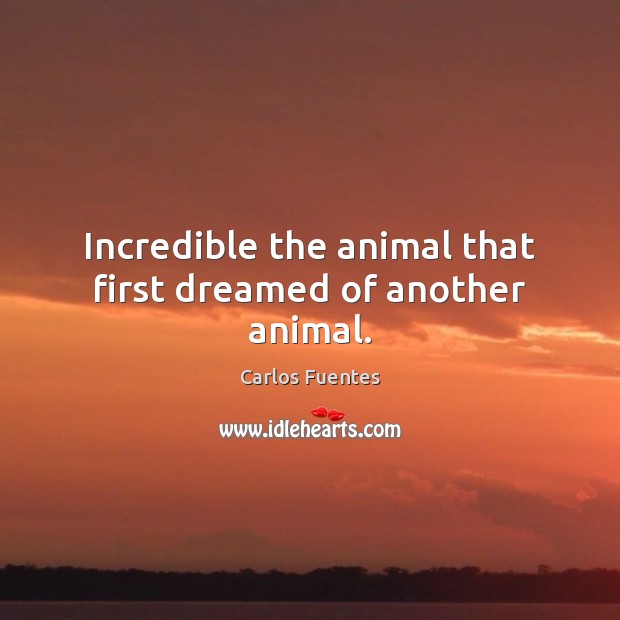 Incredible the animal that first dreamed of another animal. Carlos Fuentes Picture Quote