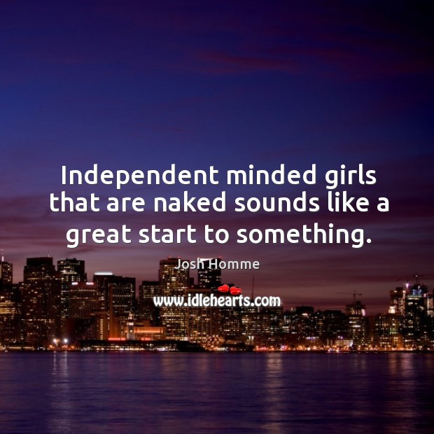 Independent minded girls that are naked sounds like a great start to something. Image