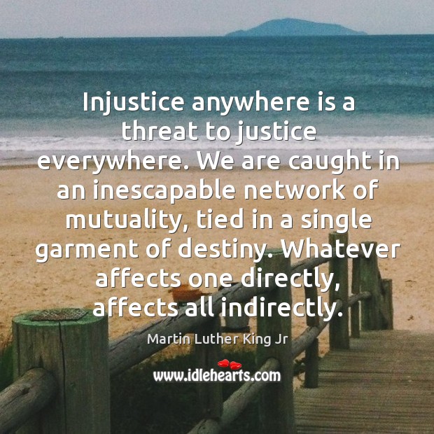 Injustice anywhere is a threat to justice everywhere. We are caught in an inescapable network of mutuality Martin Luther King Jr Picture Quote