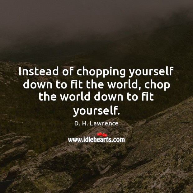 Instead of chopping yourself down to fit the world, chop the world down to fit yourself. D. H. Lawrence Picture Quote