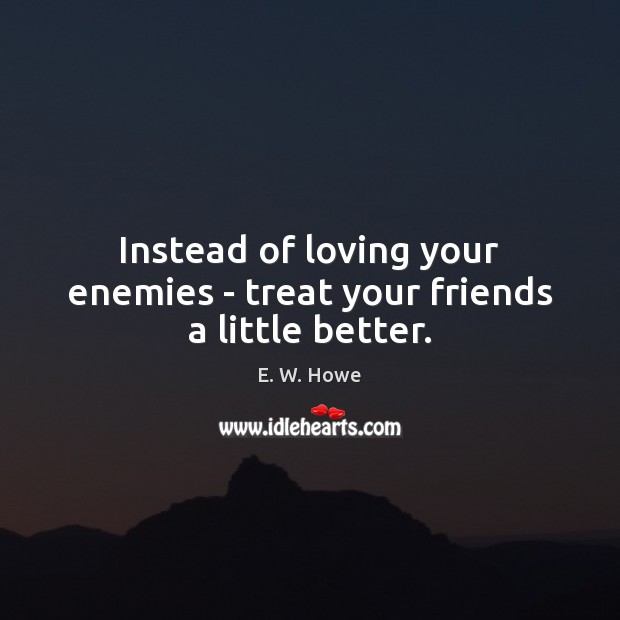 Instead of loving your enemies – treat your friends a little better. Image