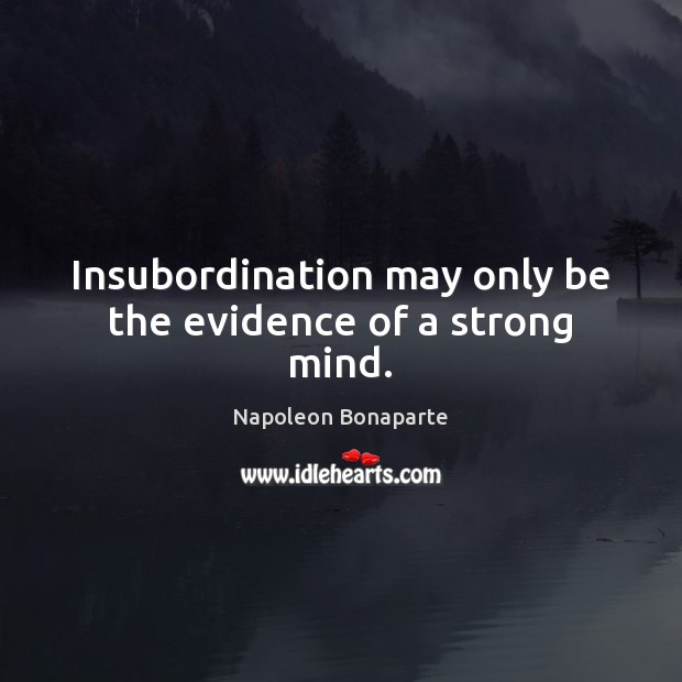 Insubordination may only be the evidence of a strong mind. Napoleon Bonaparte Picture Quote