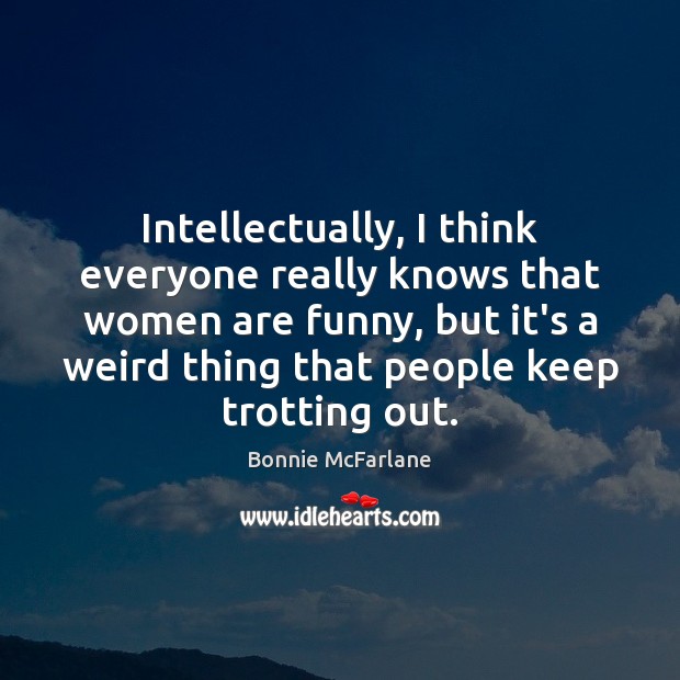 Intellectually, I think everyone really knows that women are funny, but it’s Bonnie McFarlane Picture Quote