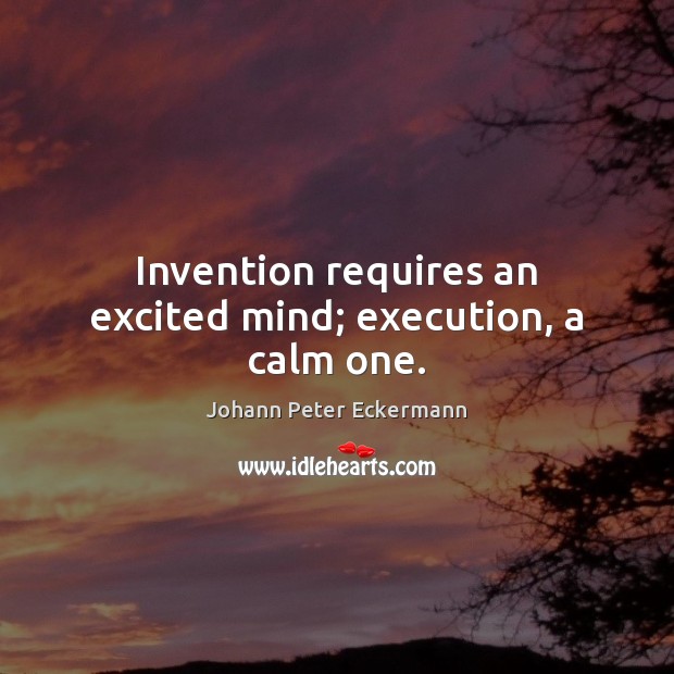 Invention requires an excited mind; execution, a calm one. Image