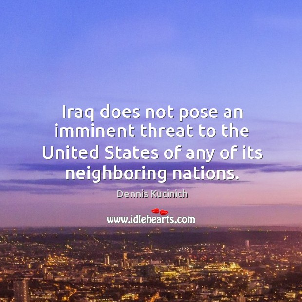 Iraq does not pose an imminent threat to the united states of any of its neighboring nations. Dennis Kucinich Picture Quote