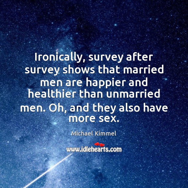 Ironically, survey after survey shows that married men are happier and healthier Michael Kimmel Picture Quote