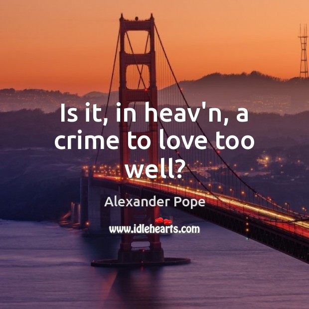 Is it, in heav’n, a crime to love too well? Alexander Pope Picture Quote