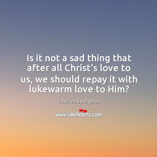 Is it not a sad thing that after all Christ’s love to Charles Spurgeon Picture Quote