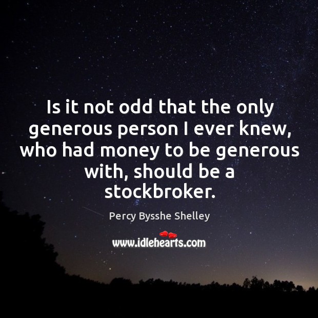 Is it not odd that the only generous person I ever knew, who had money to be generous with, should be a stockbroker. Percy Bysshe Shelley Picture Quote