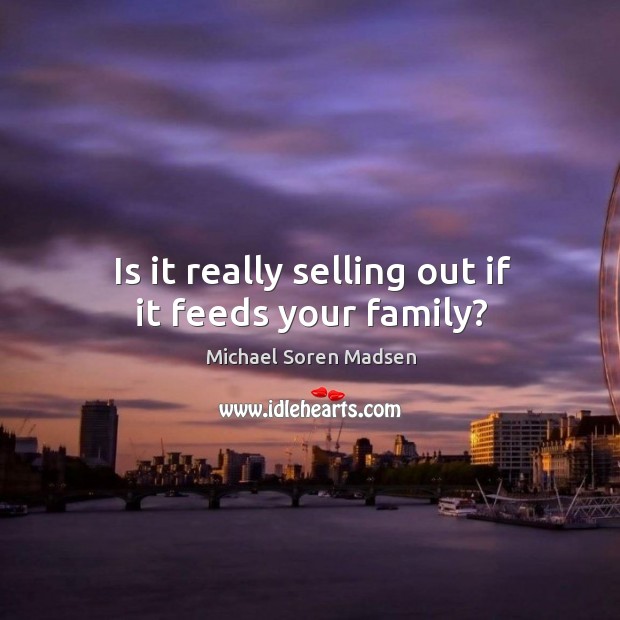 Is it really selling out if it feeds your family? Michael Soren Madsen Picture Quote