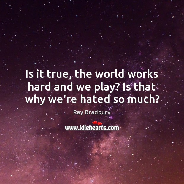 Is it true, the world works hard and we play? Is that why we’re hated so much? Image