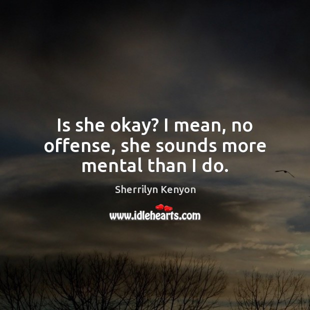 Is she okay? I mean, no offense, she sounds more mental than I do. Picture Quotes Image