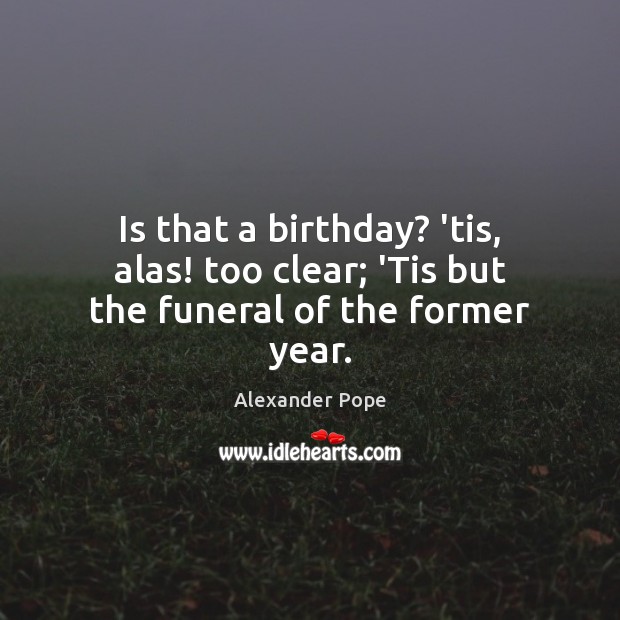 Is that a birthday? ’tis, alas! too clear; ‘Tis but the funeral of the former year. Alexander Pope Picture Quote