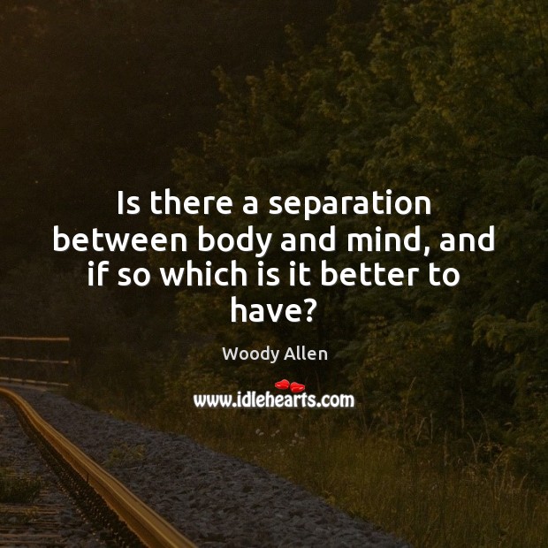 Is there a separation between body and mind, and if so which is it better to have? Woody Allen Picture Quote