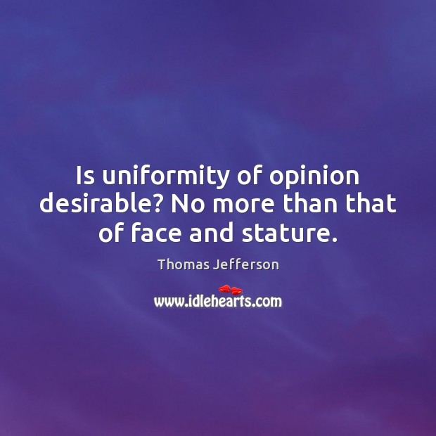 Is uniformity of opinion desirable? No more than that of face and stature. Thomas Jefferson Picture Quote