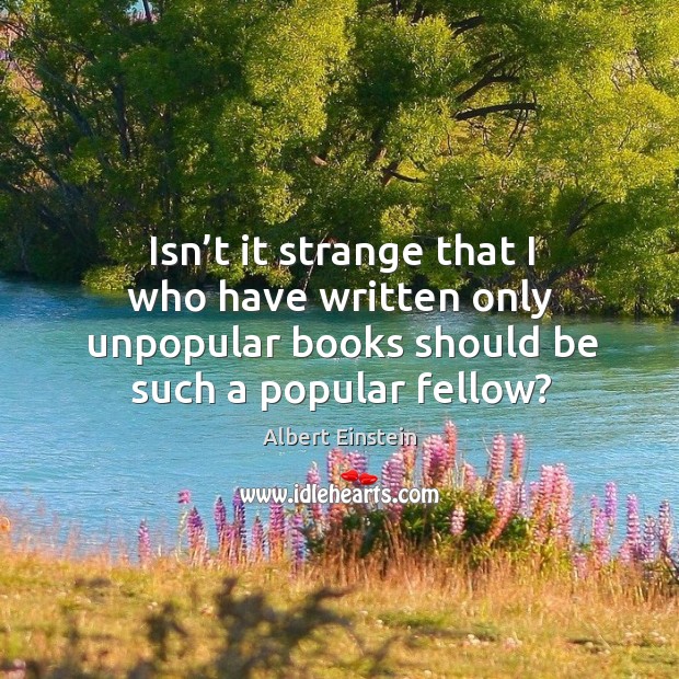 Isn’t it strange that I who have written only unpopular books should be such a popular fellow? Albert Einstein Picture Quote