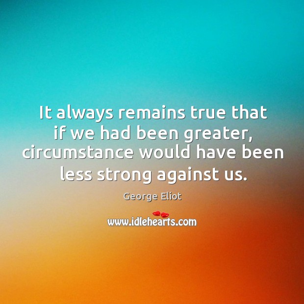 It always remains true that if we had been greater, circumstance would have been less strong against us. George Eliot Picture Quote