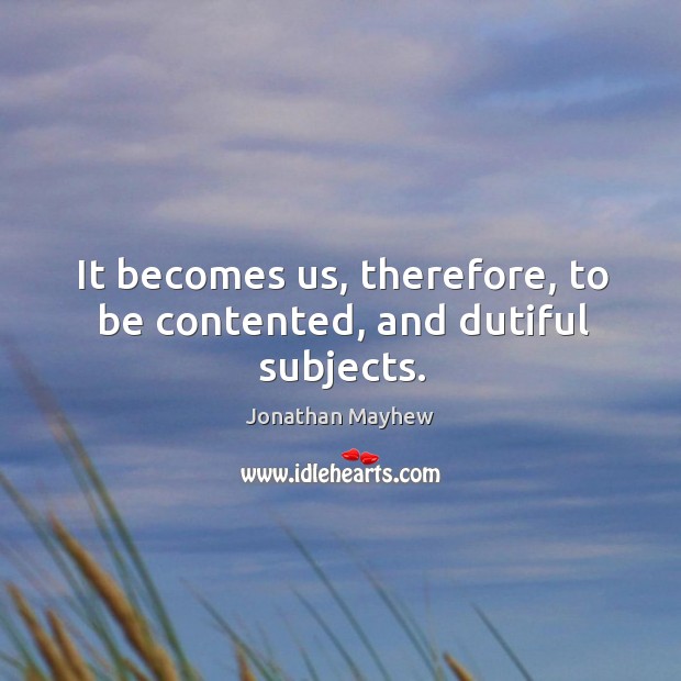 It becomes us, therefore, to be contented, and dutiful subjects. Jonathan Mayhew Picture Quote