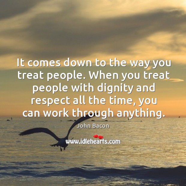 It comes down to the way you treat people. John Bacon Picture Quote