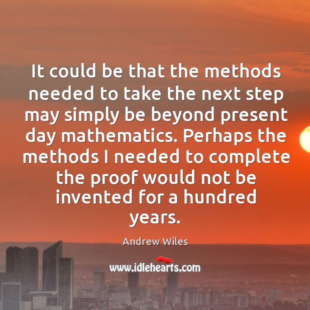 It could be that the methods needed to take the next step may simply be beyond present day mathematics. Andrew Wiles Picture Quote