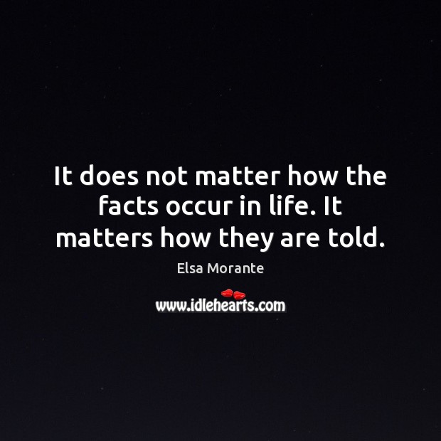 It does not matter how the facts occur in life. It matters how they are told. Elsa Morante Picture Quote