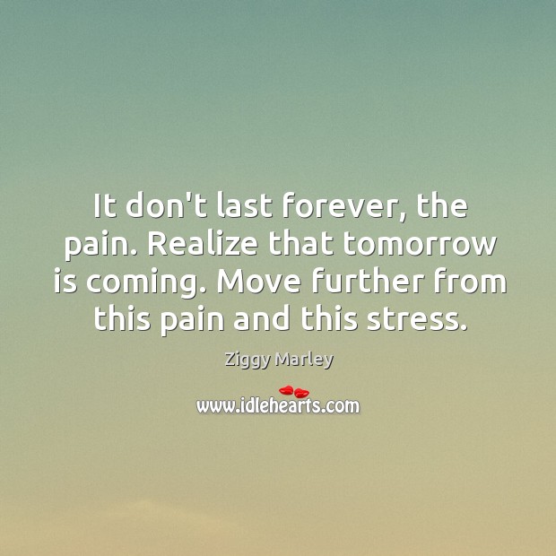 It don’t last forever, the pain. Realize that tomorrow is coming. Move Image