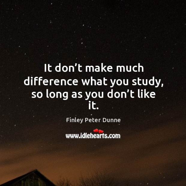 It don’t make much difference what you study, so long as you don’t like it. Finley Peter Dunne Picture Quote