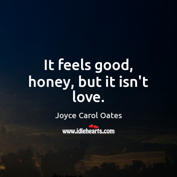 It feels good, honey, but it isn’t love. Joyce Carol Oates Picture Quote