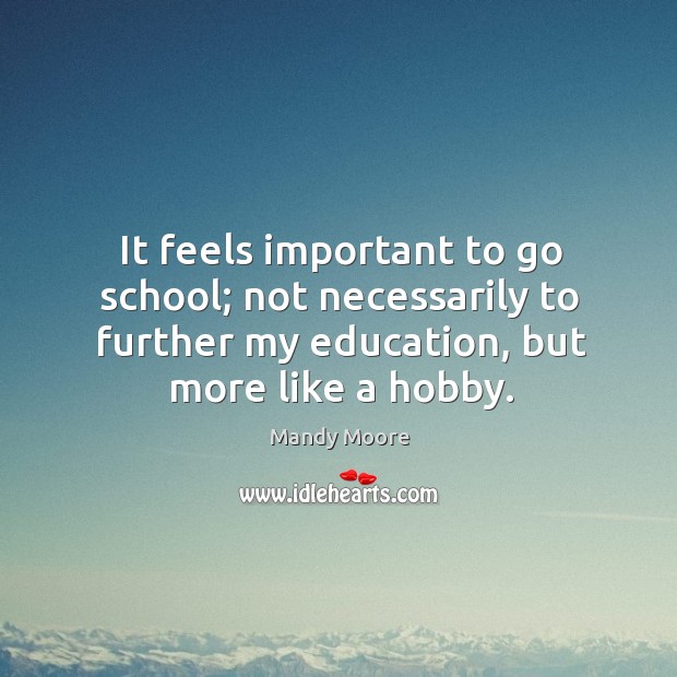 It feels important to go school; not necessarily to further my education, but more like a hobby. Mandy Moore Picture Quote