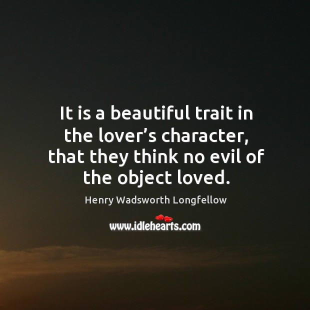 It is a beautiful trait in the lover’s character, that they think no evil of the object loved. Henry Wadsworth Longfellow Picture Quote