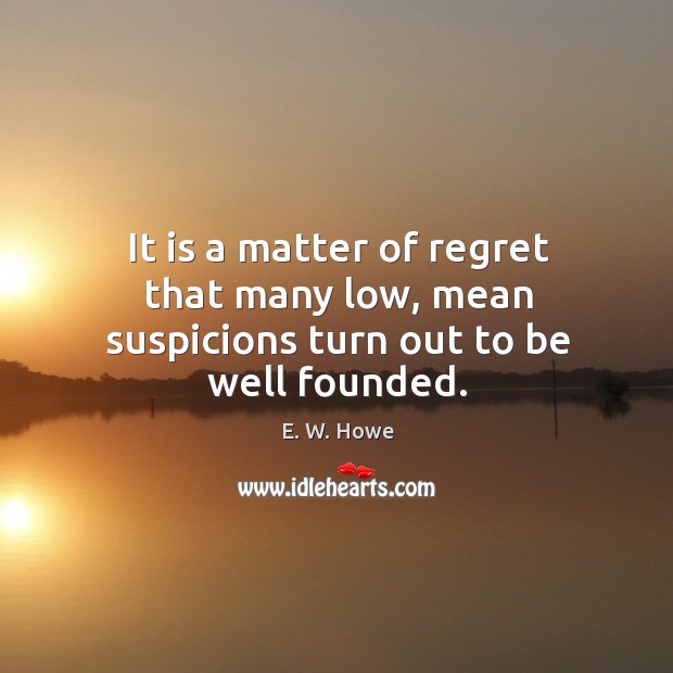 It is a matter of regret that many low, mean suspicions turn out to be well founded. Image