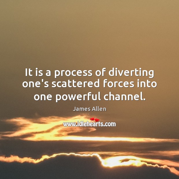 It is a process of diverting one’s scattered forces into one powerful channel. James Allen Picture Quote