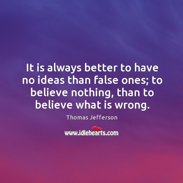 It is always better to have no ideas than false ones; to believe nothing, than to believe what is wrong. Thomas Jefferson Picture Quote