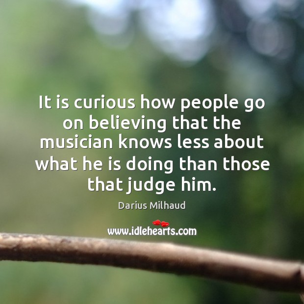 It is curious how people go on believing that the musician knows Image